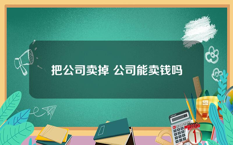 把公司卖掉 公司能卖钱吗